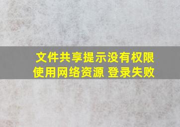 文件共享提示没有权限使用网络资源 登录失败